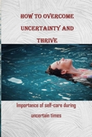How to Overcome Uncertainty and Thrive: Importance of self-care during uncertain times B0BMT2PNN4 Book Cover