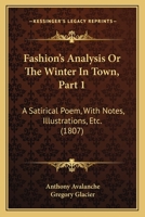 Fashion's Analysis; Or the Winter in Town, Vol. 1: A Satirical Poem, with Notes, Illustrations, Etc (Classic Reprint) 1164643940 Book Cover