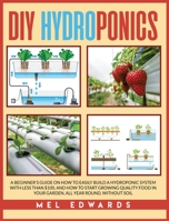 DIY Hydroponics: A beginner's guide on how to easily build a hydroponic system with less than $100, and how to start growing quality food in your garden, all year round, without soil 1801138974 Book Cover