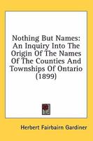 Nothing but Names: An Inquiry Into the Origin of the Names of the Counties and Townships of Ontario 1018945733 Book Cover