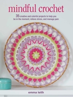 Mindful Crochet: 35 Creative and Colorful Projects to Help You Be in the Moment, Relieve Stress, and Manage Pain 1782496947 Book Cover