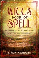 Wicca Book of Spells: How to perform your own Wiccan. Witches and Solitary Practitioners with Herbal Magic, Crystal Magic. A Book To Cast Powerful Spells And Master Witchcraft. 1657112772 Book Cover