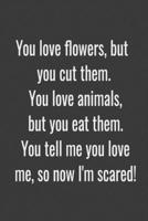 You love flowers, but you cut them. You love animals, but you eat them. You tell me you love me, so now I'm scared!: (Notebook Love) 1650762526 Book Cover