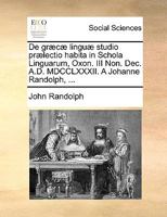 De græcæ linguæ studio prælectio habita in Schola Linguarum, Oxon. III Non. Dec. A.D. MDCCLXXXII. A Johanne Randolph, ... 1170414338 Book Cover