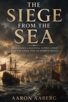 The Siege from the Sea: Blockades, Landings, Supply Lines, and the Naval Side of Famous Sieges B0H99LLL5Z Book Cover