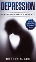 Depression: How to Cure Depression Naturally Without Resorting to Harmful Meds 1951083547 Book Cover