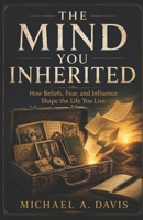 THE MIND YOU INHERITED: How Beliefs, Fear, and Influence Shape the Life You Live B0H4DDT9LR Book Cover