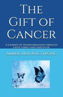 The Gift of Cancer: A Journey of Transformation Through Faith, Family and Gratitude 1982961368 Book Cover