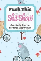 Fuck This Shit Show Gratitude Journal For Tired-Ass Women: Funny Bear On a Bike Theme; Cuss words Gratitude Journal Gift For Tired-Ass Women and Girls; Blank Templates to Record all your Fucking Thoug 1713419564 Book Cover