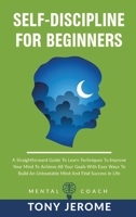 Self-Discipline For Beginners: A Straightforward Guide To Learn Techniques To Improve Your Mind To Achieve All Your Goals With Easy Ways To Build An Unbeatable Mind And Find Success In Life 180223165X Book Cover