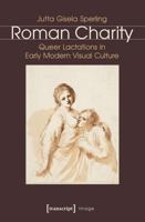 Roman Charity: Queer Lactations in Early Modern Visual Culture 3837632849 Book Cover