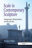 Scale in Contemporary Sculpture: Enlargement, Miniaturisation and the Life-Size. Rachel Wells 1138270695 Book Cover
