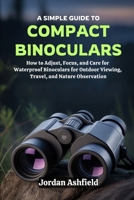 A Simple Guide to Using Compact Binoculars: How to Adjust, Focus, and Care for Waterproof Binoculars for Outdoor Viewing, Travel, and Nature Observation B0GMWJL8YY Book Cover