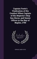 Captain Foote's Vindication of His Conduct When Captain of His Majesty's Ship Sea-Horse, and Senior Officer in the Bay of Naples, 1799 1358672601 Book Cover