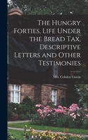 The Hungry Forties, Life Under the Bread tax, Descriptive Letters and Other Testimonies 1017550530 Book Cover