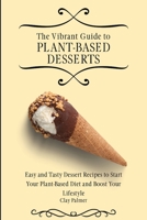 The Vibrant Guide to Plant- Based Desserts: Easy and Tasty Dessert Recipes to Start Your Plant- Based Diet and Boost Your Lifestyle 180269725X Book Cover