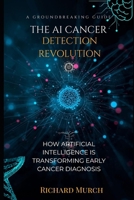 THE AI CANCER DETECTION REVOLUTION: How Artificial Intelligence Is Finding Cancer Earlier, More Accurately, and Saving Lives B0GWD6VLG8 Book Cover
