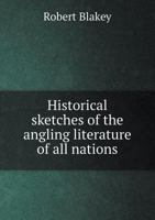 Historical Sketches of the Angling Literature of All Nations. to Which Is Added a Bibliography of En 1164671480 Book Cover