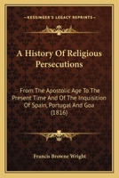 A History Of Religious Persecutions: From The Apostolic Age To The Present Time And Of The Inquisition Of Spain, Portugal And Goa 0548748616 Book Cover