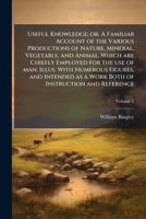 Useful Knowledge: or a Familiar Account of the Various Productions of Nature, Mineral, Vegetable, and Animal, Which Are Chiefly Employed for the Use of Man 1177815656 Book Cover