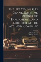 The Life Of Charles Grant, Sometime Member Of Parliament ... And Director Of The East India Company 1022337297 Book Cover