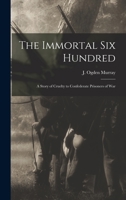 The Immortal Six Hundred: A Story of Cruelty to Confederate Prisoners of War 0692365621 Book Cover