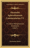 Alexandri Aphrodisiensis Commentarius V1: In Libros Metaphysicos Aristotelis (1847) 1167731255 Book Cover