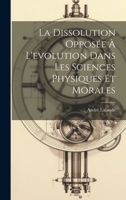 La Dissolution Oppos�e � l'Evolution Dans Les Sciences Physiques Et Morales 1022221590 Book Cover