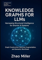 Knowledge Graphs for LLMs: Harnessing Structured Intelligence for Smarter AI Systems: Graph Construction, Retrieval-Augmented Generation, and Semantic ... (AI Projects and Workflow Systems Series) B0FQJNDN7Y Book Cover