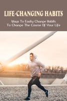 Life-Changing Habits: Ways To Easily Change Habits To Change The Course Of Your Life: Habits That Can Actually Change Your Life B099BYDL95 Book Cover