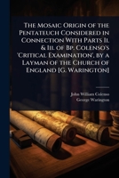 The Mosaic Origin of the Pentateuch Considered in Connection With Parts Ii. & Iii. of Bp. Colenso's 'Critical Examination', by a Layman of the Church of England [G. Warington] 1023680920 Book Cover