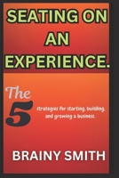 Seating On an Experience.: The 5 strategies for starting, building, and growing a business. B0DW95MYRD Book Cover