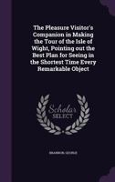 The pleasure visitor's companion in making the tour of the Isle of Wight, pointing out the best plan for seeing in the shortest time every remarkable object 1354307399 Book Cover