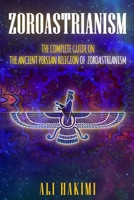 Zoroastrianism: The Complete Guide on The Ancient Persian Religion of Mazdayasna and Zoroastrianism. 1778142222 Book Cover