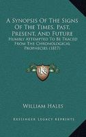 A Synopsis Of The Signs Of The Times, Past, Present, And Future: Humbly Attempted To Be Traced From The Chronological Prophecies 1120132371 Book Cover