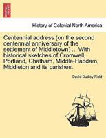 Centennial address (on the second centennial anniversary of the settlement of Middletown) ... With historical sketches of Cromwell, Portland, Chatham, Middle-Haddam, Middleton and its parishes. 1275659667 Book Cover