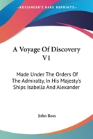 A Voyage Of Discovery: Made Under The Orders Of The Admiralty, In His Majesty's Ships Isabella And Alexander, For The Purpose Of Exploring Baffin's ... Of A North-west Passage, Volume 1... 1163103403 Book Cover