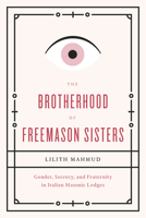 The Brotherhood of Freemason Sisters: Gender, Secrecy, and Fraternity in Italian Masonic Lodges 022609586X Book Cover