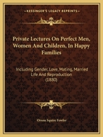 Private Lectures on Perfect Men, Women and Children, in Happy Families: Including Gender, Love, Mating, Married Life, and Reproduction, or Paternity, Maternity, Infancy, and Puberty 1165671956 Book Cover