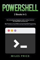 Powershell: 2 Books in 1: The Comprehensive Beginners Guide to Taking Control of The PowerShell Command Line & Best Practices to Excel While Learning PowerShell Programming 1719359024 Book Cover
