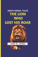 ABOVE ANIMAL TALES: THE LION WHO LOST HIS ROAR B0FH6QM9BL Book Cover