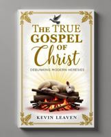 The True Gospel of Christ: Debunking Modern Heresies 1764046412 Book Cover