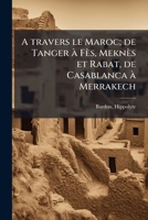 A travers le Maroc; de Tanger à Fès, Meknès et Rabat, de Casablanca à Merrakech 1172446652 Book Cover