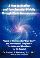 A MAP TO HEALING AND YOUR ESSENTIAL DIVINITY THROUGH THETA CONSCIOUSNESS: The Physics of the Immortal "Light Body" and the Creator's Template of Perfection and Abundance for His People 145254445X Book Cover