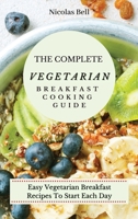 The Complete Vegetarian Breakfast Cooking Guide: Easy Vegetarian Breakfast Recipes To Start Each Day 1802694064 Book Cover