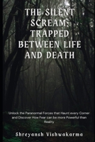 The silent scream trapped between life and death: Unlock the paranormal forces that haunt every corner and discover how fear can be more powerful than reality B0DQDBY3BX Book Cover