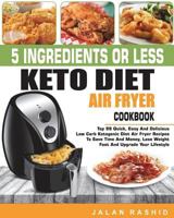 5 Ingredients or Less Keto Diet Air Fryer Cookbook: Top 99 Quick, Easy and Delicious Low Carb Ketogenic Diet Air Fryer Recipes to Save Time and Money, Lose Weight Fast and Upgrade Your Lifestyle 1722197560 Book Cover