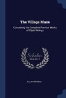 The Village Muse: Containing the Complete Poetical Works of Elijah Ridings 1021460397 Book Cover