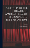 A History of the Theatre in America From Its Beginnings to the Present Time 1018078444 Book Cover