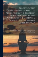 Reports of the Departmental Committee Appointed by the Board of Trade to Consider the Position of the Shipping & Shipbuilding Industries After the War 1018122524 Book Cover